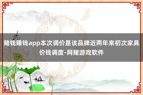 赌钱赚钱app本次调价是该品牌近两年来初次家具价钱调度-网赌游戏软件