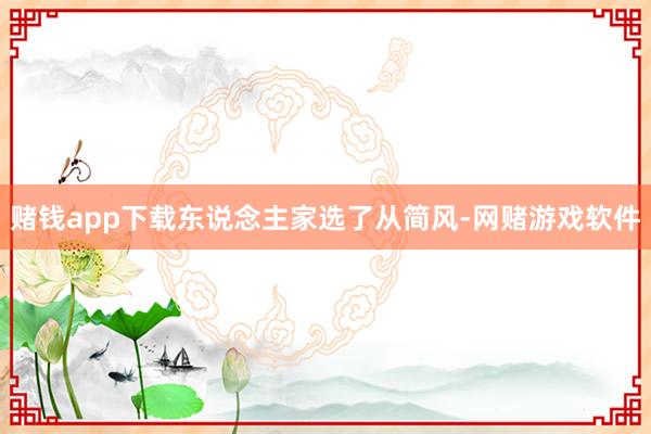 赌钱app下载东说念主家选了从简风-网赌游戏软件