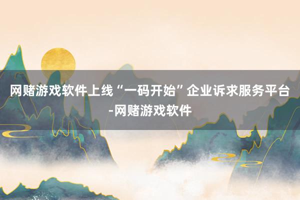 网赌游戏软件上线“一码开始”企业诉求服务平台-网赌游戏软件