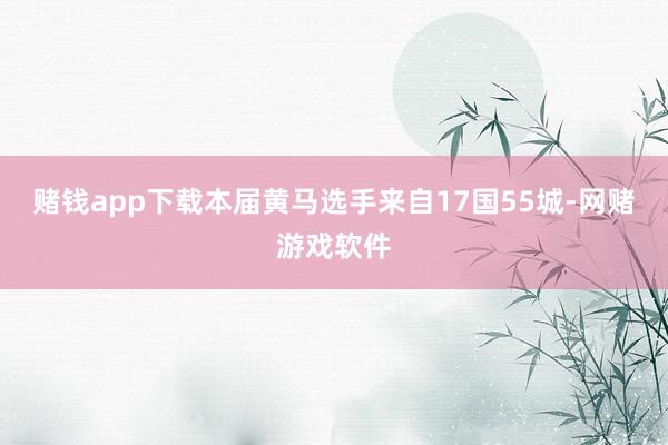 赌钱app下载本届黄马选手来自17国55城-网赌游戏软件