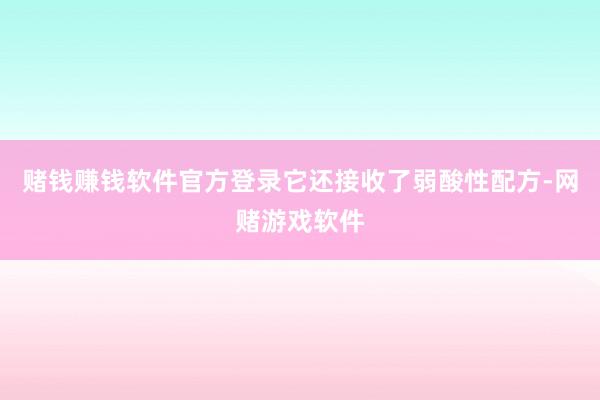 赌钱赚钱软件官方登录它还接收了弱酸性配方-网赌游戏软件