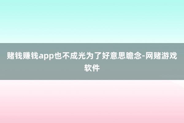 赌钱赚钱app也不成光为了好意思瞻念-网赌游戏软件