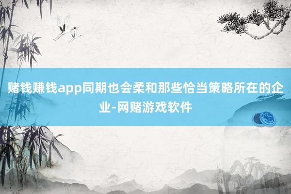 赌钱赚钱app同期也会柔和那些恰当策略所在的企业-网赌游戏软件