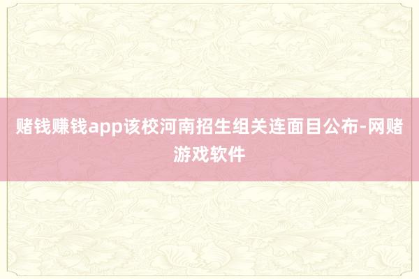 赌钱赚钱app该校河南招生组关连面目公布-网赌游戏软件
