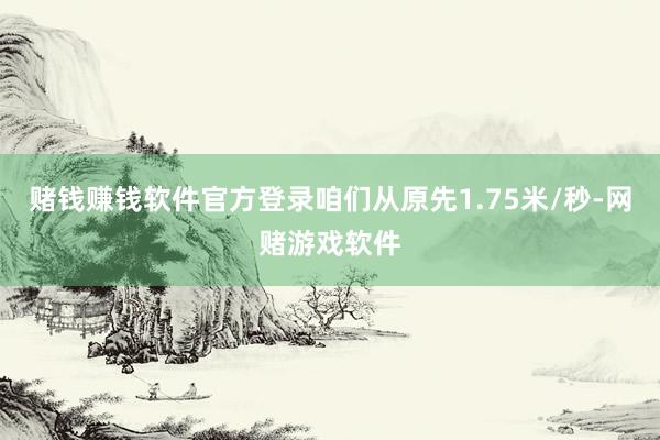 赌钱赚钱软件官方登录咱们从原先1.75米/秒-网赌游戏软件