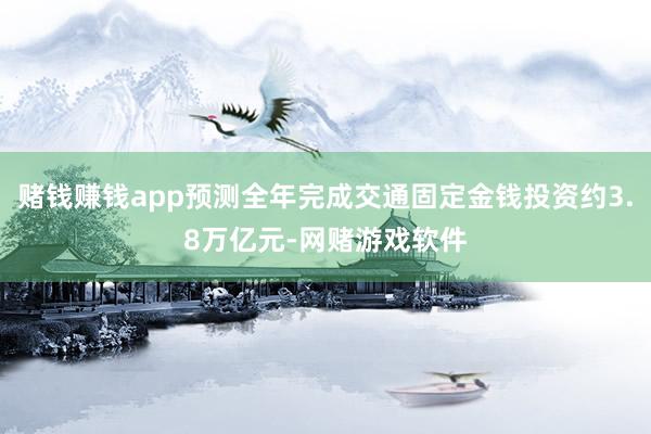 赌钱赚钱app预测全年完成交通固定金钱投资约3.8万亿元-网赌游戏软件