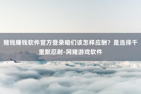 赌钱赚钱软件官方登录咱们该怎样应酬？是选择千里默忍耐-网赌游戏软件