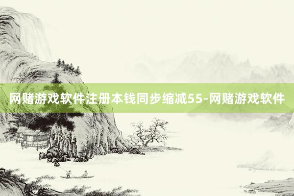 网赌游戏软件注册本钱同步缩减55-网赌游戏软件