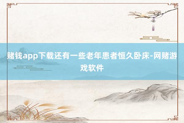 赌钱app下载还有一些老年患者恒久卧床-网赌游戏软件