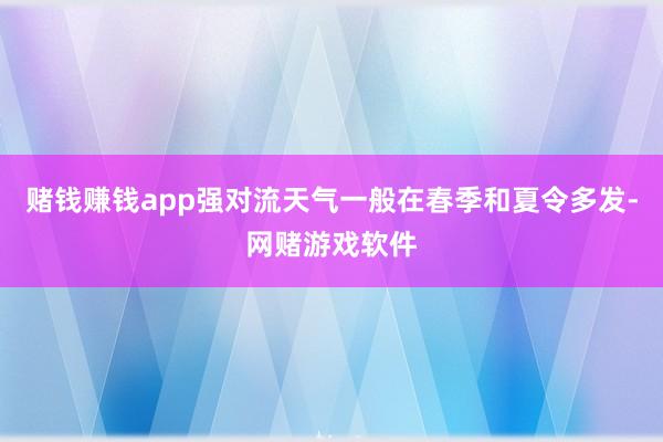 赌钱赚钱app强对流天气一般在春季和夏令多发-网赌游戏软件