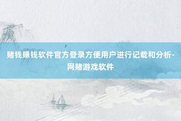赌钱赚钱软件官方登录方便用户进行记载和分析-网赌游戏软件