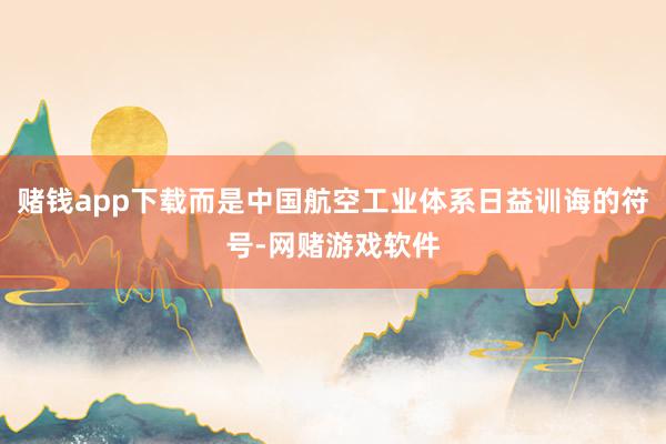 赌钱app下载而是中国航空工业体系日益训诲的符号-网赌游戏软件