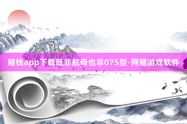 赌钱app下载既非航母也非075型-网赌游戏软件