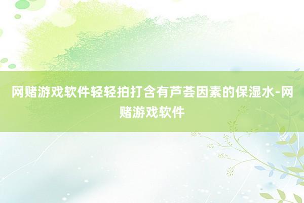 网赌游戏软件轻轻拍打含有芦荟因素的保湿水-网赌游戏软件