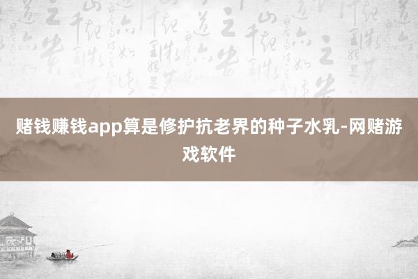 赌钱赚钱app算是修护抗老界的种子水乳-网赌游戏软件
