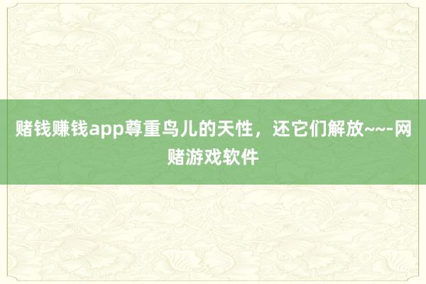 赌钱赚钱app尊重鸟儿的天性，还它们解放~~-网赌游戏软件