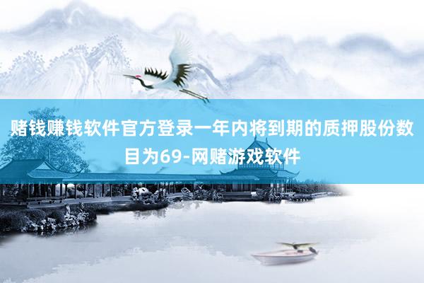 赌钱赚钱软件官方登录一年内将到期的质押股份数目为69-网赌游戏软件