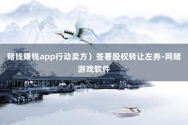 赌钱赚钱app行动卖方）签署股权转让左券-网赌游戏软件