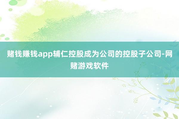赌钱赚钱app辅仁控股成为公司的控股子公司-网赌游戏软件
