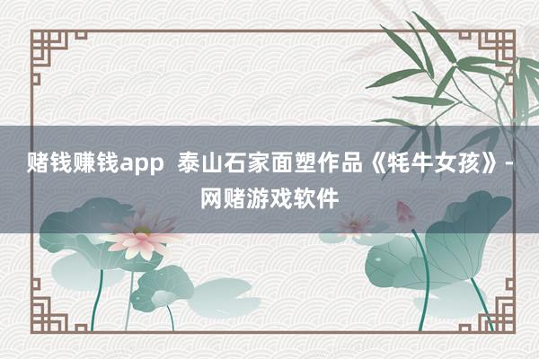 赌钱赚钱app  泰山石家面塑作品《牦牛女孩》-网赌游戏软件