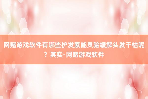 网赌游戏软件有哪些护发素能灵验缓解头发干枯呢？其实-网赌游戏软件
