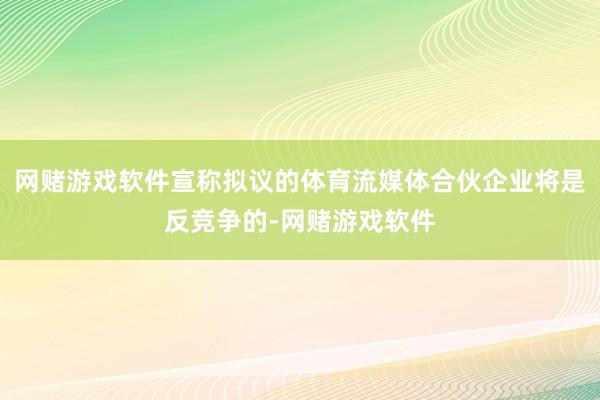 网赌游戏软件宣称拟议的体育流媒体合伙企业将是反竞争的-网赌游戏软件