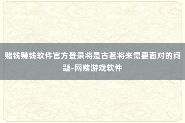 赌钱赚钱软件官方登录将是古茗将来需要面对的问题-网赌游戏软件