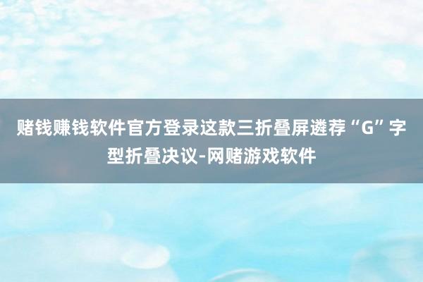 赌钱赚钱软件官方登录这款三折叠屏遴荐“G”字型折叠决议-网赌游戏软件