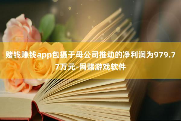 赌钱赚钱app包摄于母公司推动的净利润为979.77万元-网赌游戏软件