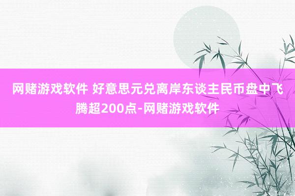 网赌游戏软件 　　好意思元兑离岸东谈主民币盘中飞腾超200点-网赌游戏软件