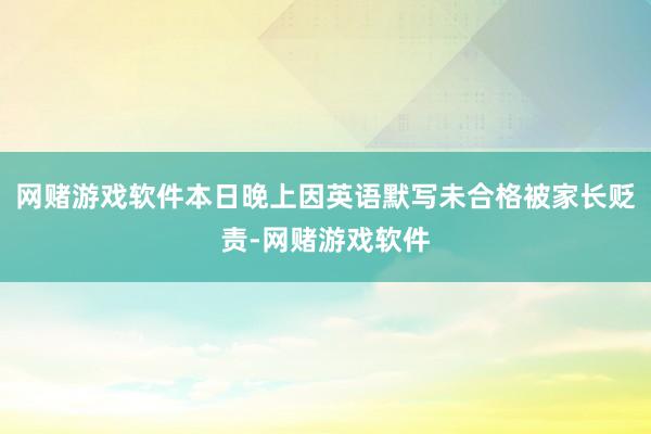 网赌游戏软件本日晚上因英语默写未合格被家长贬责-网赌游戏软件