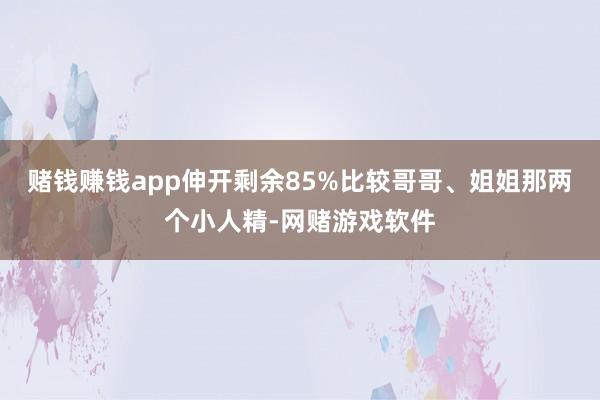 赌钱赚钱app伸开剩余85%比较哥哥、姐姐那两个小人精-网赌游戏软件