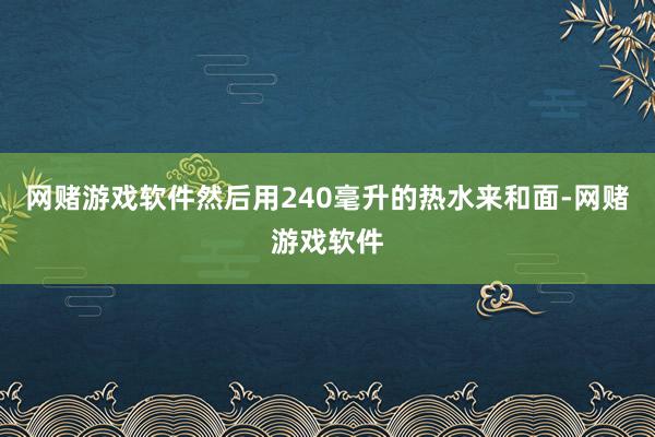 网赌游戏软件然后用240毫升的热水来和面-网赌游戏软件