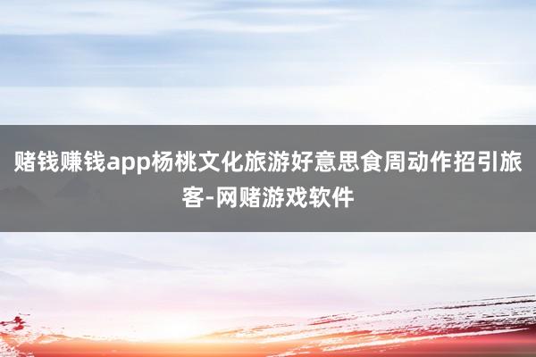 赌钱赚钱app杨桃文化旅游好意思食周动作招引旅客-网赌游戏软件
