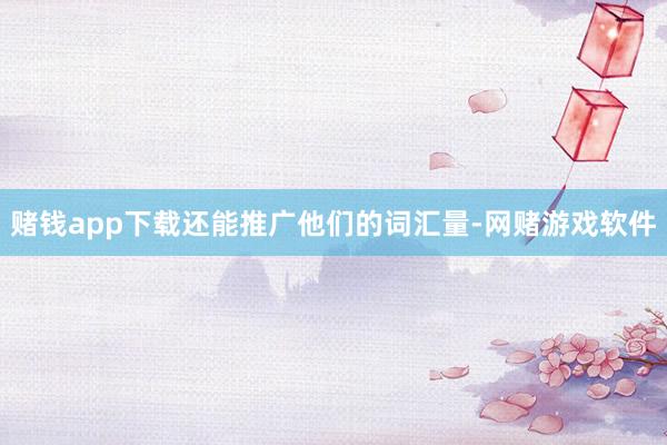 赌钱app下载还能推广他们的词汇量-网赌游戏软件