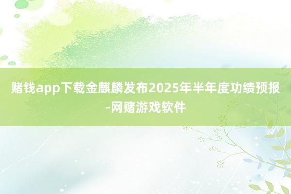 赌钱app下载金麒麟发布2025年半年度功绩预报-网赌游戏软件