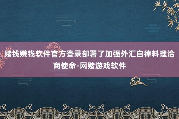 赌钱赚钱软件官方登录部署了加强外汇自律料理洽商使命-网赌游戏软件