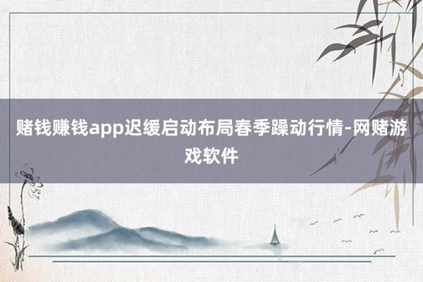 赌钱赚钱app迟缓启动布局春季躁动行情-网赌游戏软件