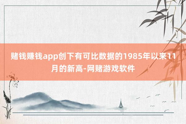 赌钱赚钱app创下有可比数据的1985年以来11月的新高-网赌游戏软件