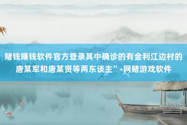 赌钱赚钱软件官方登录其中确诊的有金利江边村的唐某军和唐某贤等两东谈主”-网赌游戏软件