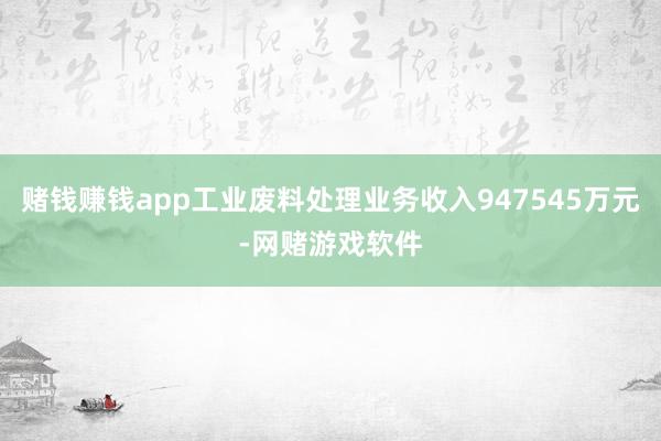 赌钱赚钱app工业废料处理业务收入947545万元-网赌游戏软件