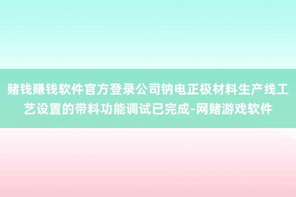 赌钱赚钱软件官方登录公司钠电正极材料生产线工艺设置的带料功能调试已完成-网赌游戏软件