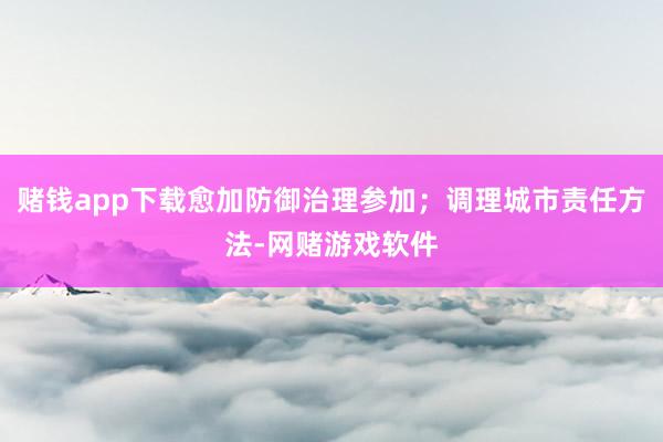 赌钱app下载愈加防御治理参加；调理城市责任方法-网赌游戏软件