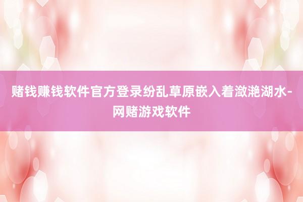 赌钱赚钱软件官方登录纷乱草原嵌入着潋滟湖水-网赌游戏软件