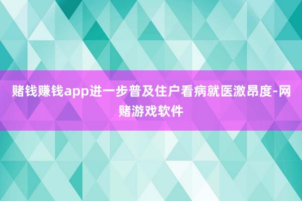 赌钱赚钱app进一步普及住户看病就医激昂度-网赌游戏软件