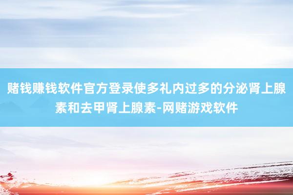 赌钱赚钱软件官方登录使多礼内过多的分泌肾上腺素和去甲肾上腺素-网赌游戏软件