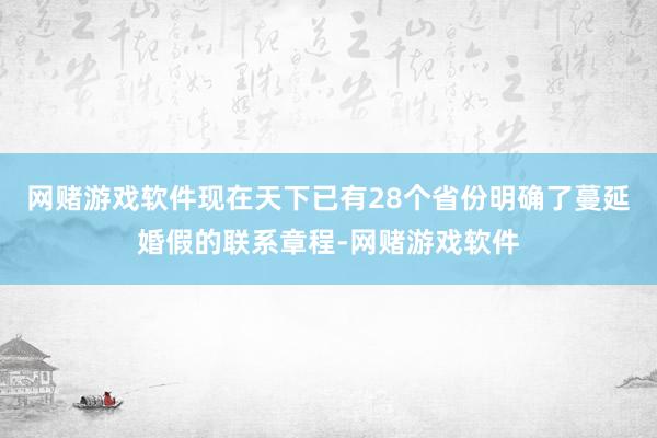 网赌游戏软件现在天下已有28个省份明确了蔓延婚假的联系章程-网赌游戏软件