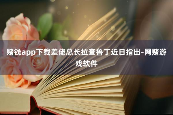 赌钱app下载差佬总长拉查鲁丁近日指出-网赌游戏软件