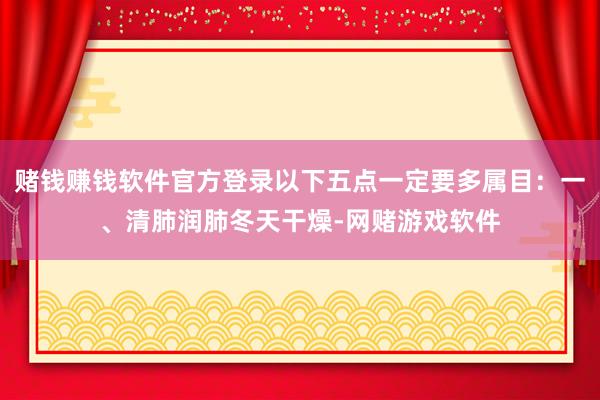 赌钱赚钱软件官方登录以下五点一定要多属目：一、清肺润肺冬天干燥-网赌游戏软件
