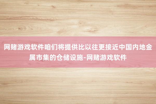 网赌游戏软件咱们将提供比以往更接近中国内地金属市集的仓储设施-网赌游戏软件